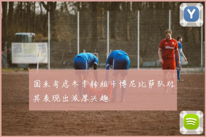 国米考虑冬季转租卡博尼比萨队对其表现出浓厚兴趣