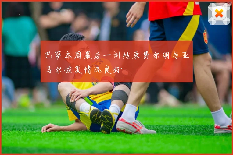 巴萨本周最后一训结束费尔明与亚马尔恢复情况良好