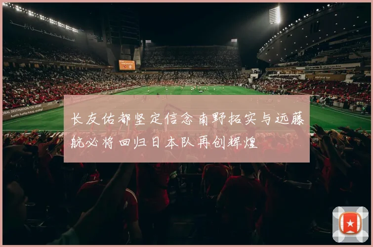 长友佑都坚定信念南野拓实与远藤航必将回归日本队再创辉煌