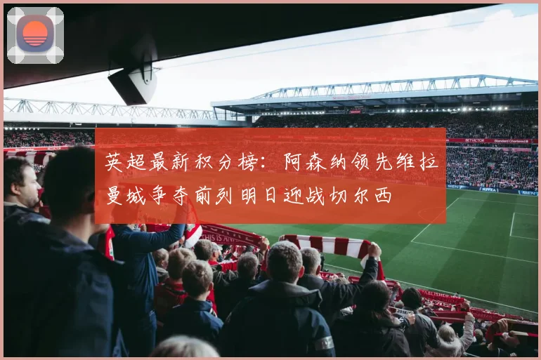 英超最新积分榜：阿森纳领先维拉曼城争夺前列明日迎战切尔西