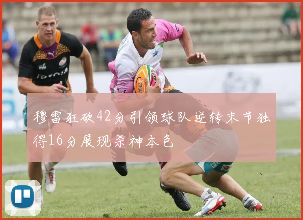 穆雷狂砍42分引领球队逆转末节独得16分展现杀神本色