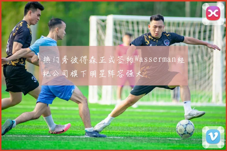 热门秀彼得森正式签约Wasserman经纪公司旗下明星阵容强大