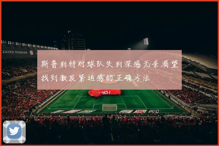 斯普利特对球队失利深感无奈渴望找到激发紧迫感的正确方法