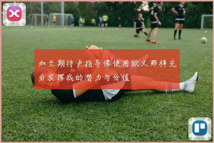 加兰期待卢指导像使用欧文那样充分发挥我的潜力与价值