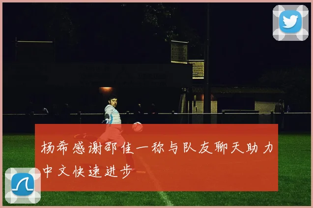 杨希感谢邵佳一称与队友聊天助力中文快速进步