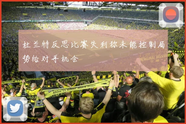 杜兰特反思比赛失利称未能控制局势给对手机会
