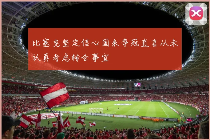 比塞克坚定信心国米争冠直言从未认真考虑转会事宜