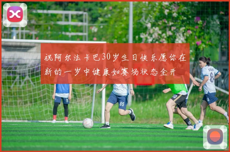 祝阿尔法卡巴30岁生日快乐愿你在新的一岁中健康如赛场状态全开