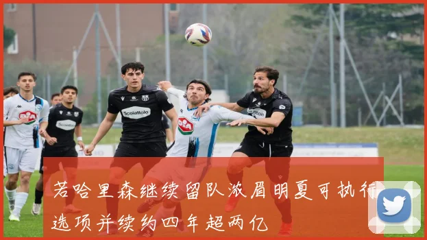 若哈里森继续留队浓眉明夏可执行选项并续约四年超两亿