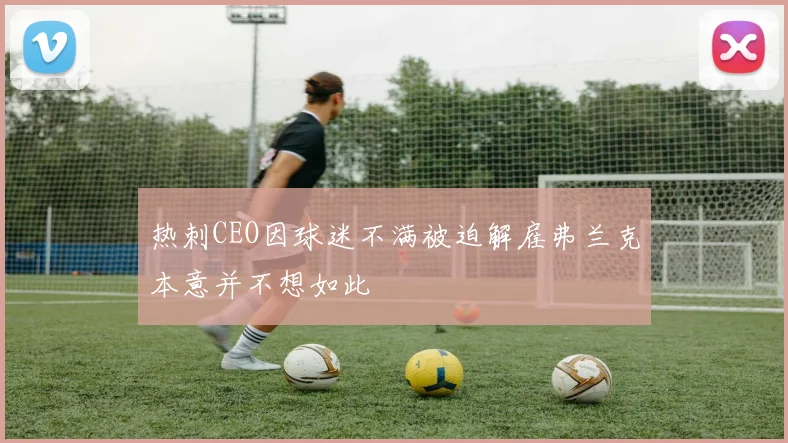 热刺CEO因球迷不满被迫解雇弗兰克本意并不想如此