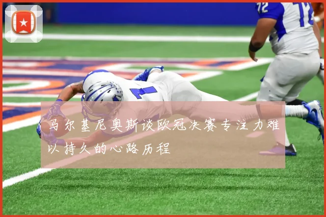 马尔基尼奥斯谈欧冠决赛专注力难以持久的心路历程