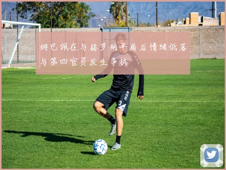 姆巴佩在与赫罗纳平局后情绪低落与第四官员发生争执