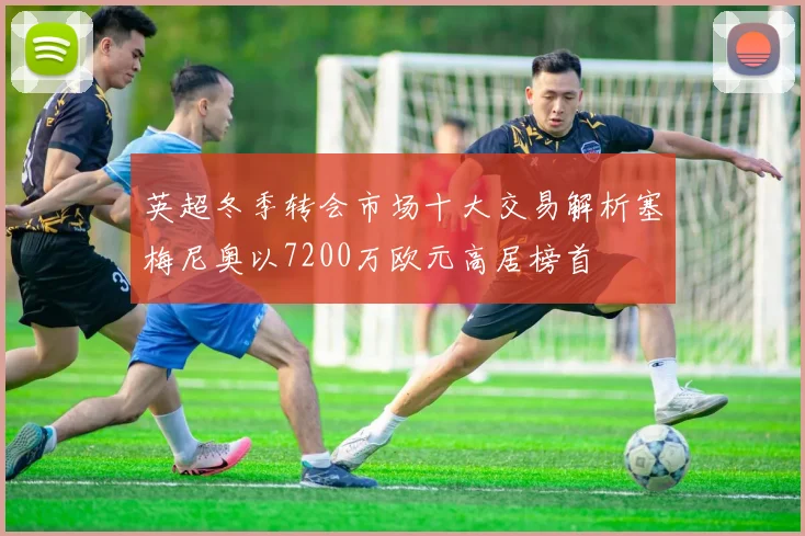 英超冬季转会市场十大交易解析塞梅尼奥以7200万欧元高居榜首