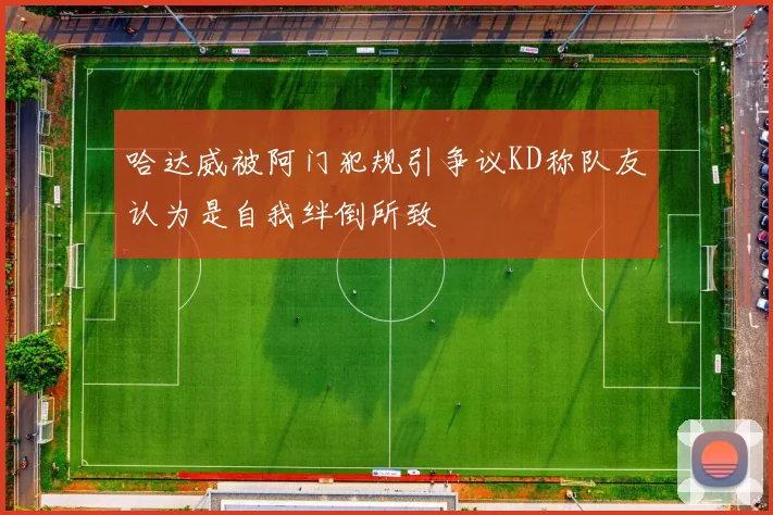 哈达威被阿门犯规引争议KD称队友认为是自我绊倒所致