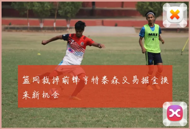 篮网裁掉前锋亨特泰森交易掘金换来新机会