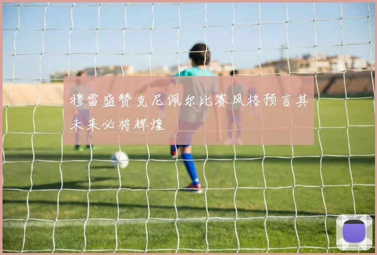 穆雷盛赞克尼佩尔比赛风格预言其未来必将辉煌