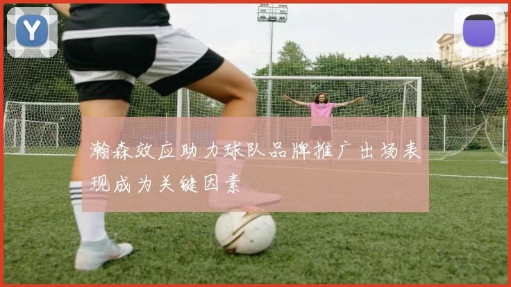 瀚森效应助力球队品牌推广出场表现成为关键因素