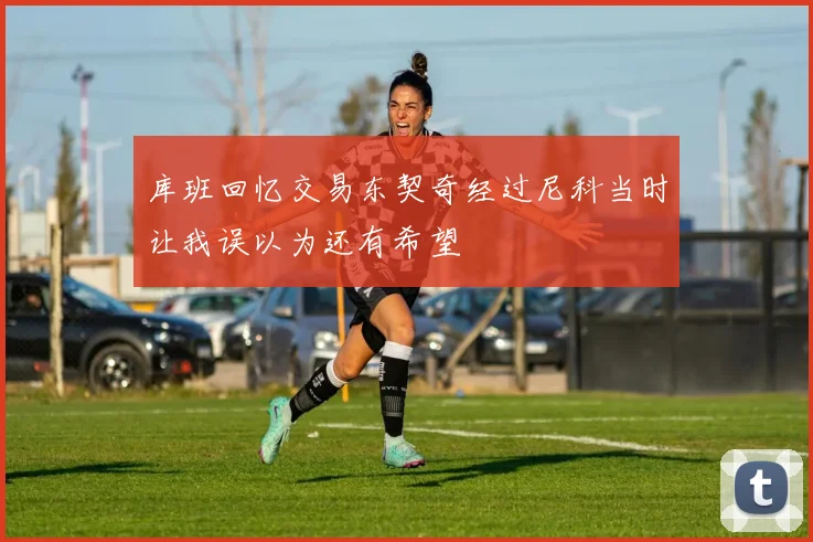库班回忆交易东契奇经过尼科当时让我误以为还有希望