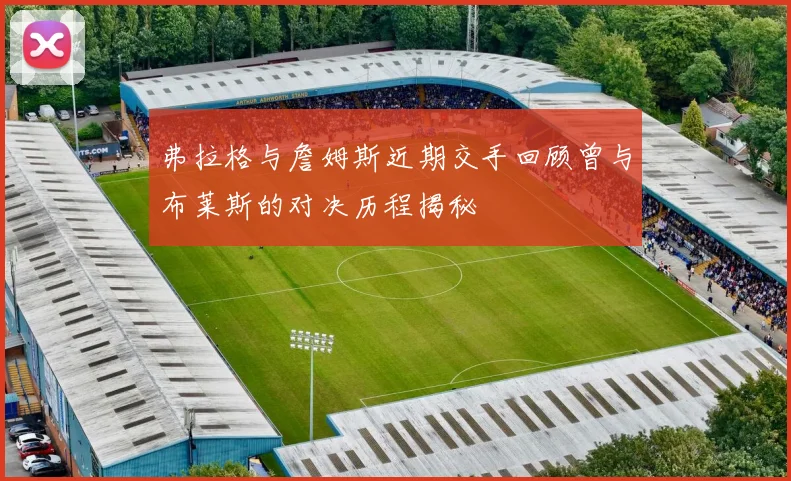 弗拉格与詹姆斯近期交手回顾曾与布莱斯的对决历程揭秘