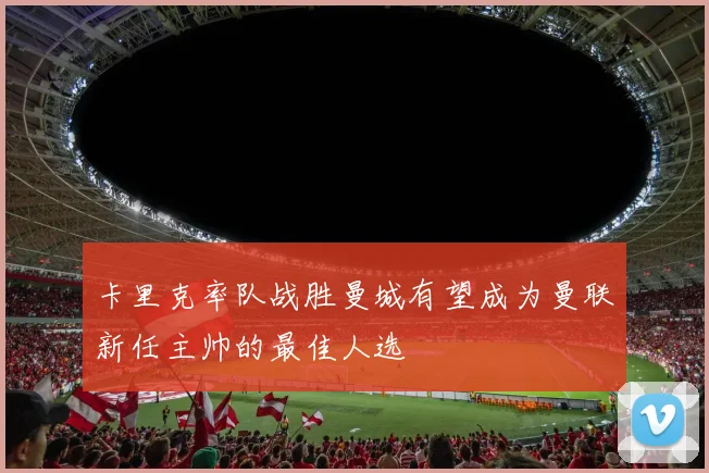 卡里克率队战胜曼城有望成为曼联新任主帅的最佳人选