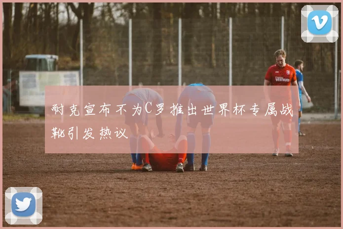 耐克宣布不为C罗推出世界杯专属战靴引发热议