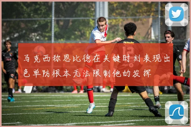马克西称恩比德在关键时刻表现出色单防根本无法限制他的发挥