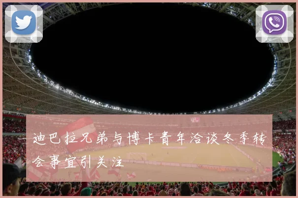 迪巴拉兄弟与博卡青年洽谈冬季转会事宜引关注