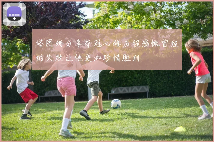 塔图姆分享夺冠心路历程感慨曾经的失败让他更加珍惜胜利