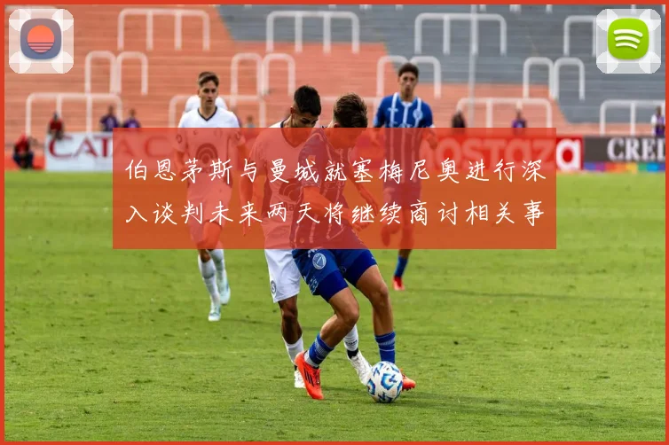 伯恩茅斯与曼城就塞梅尼奥进行深入谈判未来两天将继续商讨相关事宜