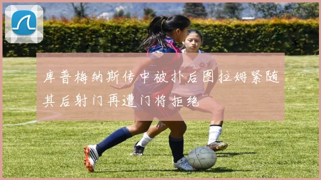 库普梅纳斯传中被扑后图拉姆紧随其后射门再遭门将拒绝