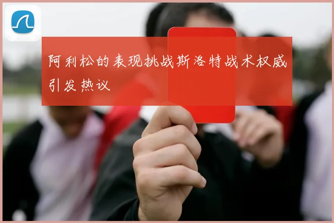 阿利松的表现挑战斯洛特战术权威引发热议