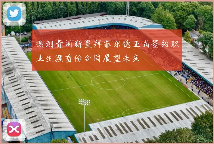热刺青训新星拜菲尔德正式签约职业生涯首份合同展望未来