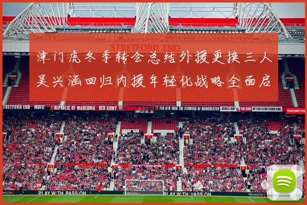 津门虎冬季转会总结外援更换三人吴兴涵回归内援年轻化战略全面启动