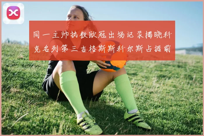 同一主帅执教欧冠出场记录揭晓科克名列第三吉格斯斯科尔斯占据前两位