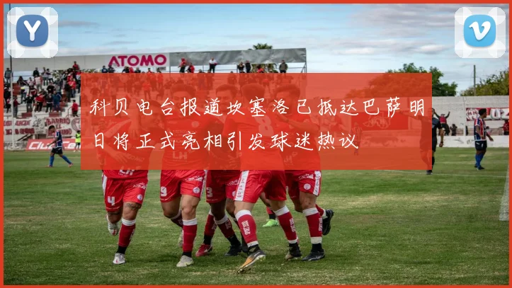 科贝电台报道坎塞洛已抵达巴萨明日将正式亮相引发球迷热议