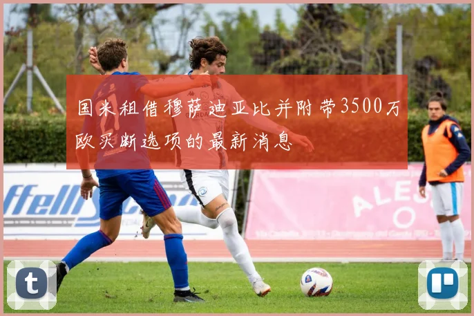 国米租借穆萨迪亚比并附带3500万欧买断选项的最新消息